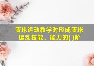 篮球运动教学时形成篮球运动技能、能力的( )阶